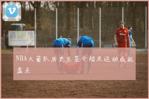 NBA火箭队历史巨星介绍及运动成就盘点