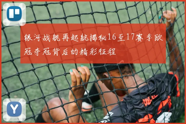 银河战舰再起航揭秘16至17赛季欧冠夺冠背后的精彩征程