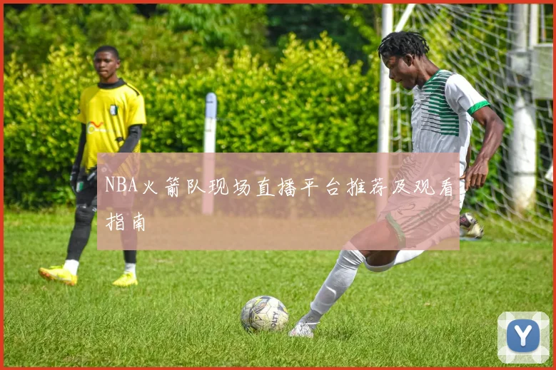 NBA火箭队现场直播平台推荐及观看指南