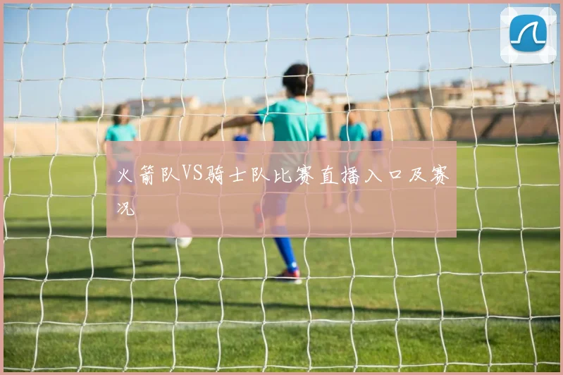 火箭队VS骑士队比赛直播入口及赛况