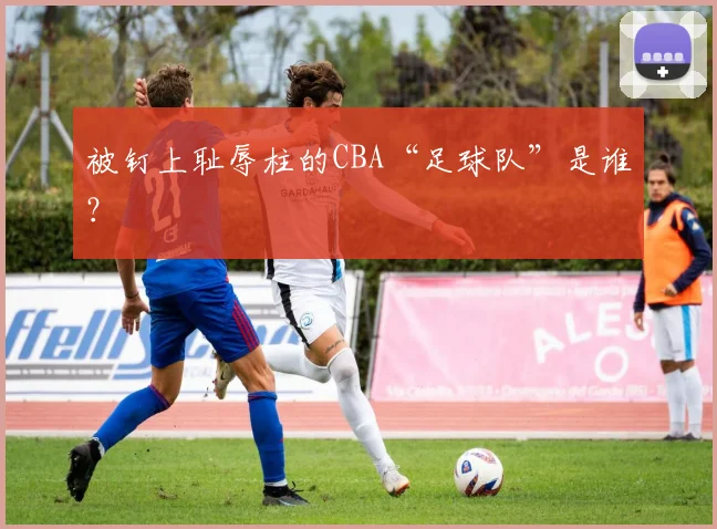 被钉上耻辱柱的CBA“足球队”是谁?