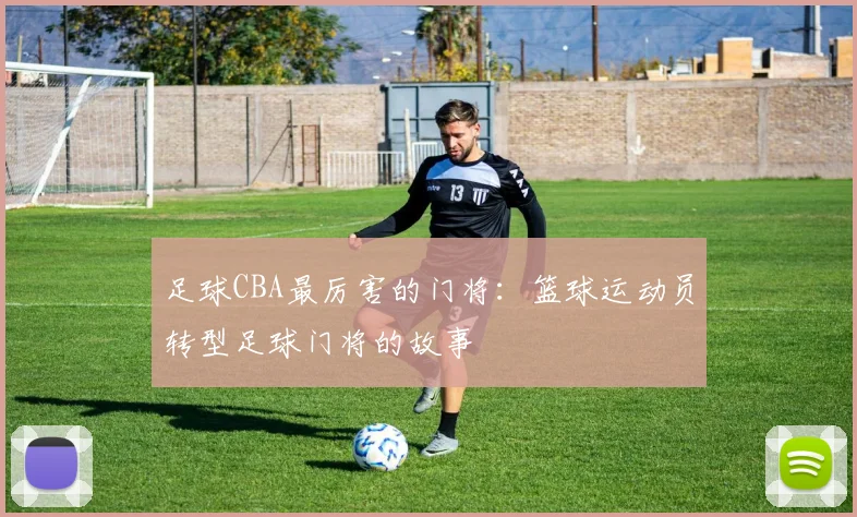 足球CBA最厉害的门将:篮球运动员转型足球门将的故事
