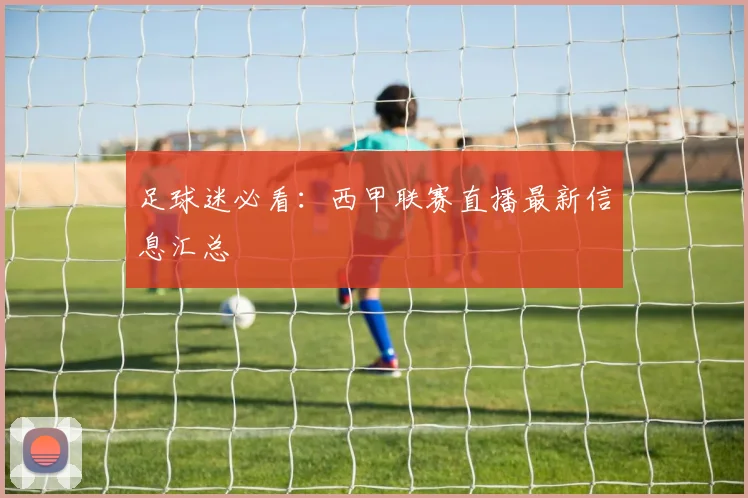 足球迷必看：西甲联赛直播最新信息汇总